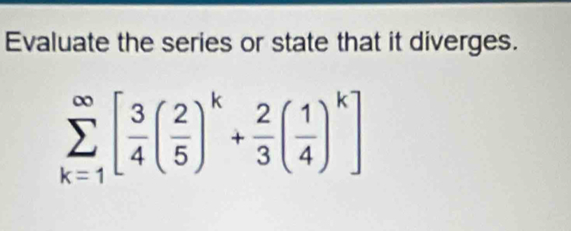 Evaluate the series or state that it diverges.
sumlimits _(k=1)^(∈fty)[ 3/4 ( 2/5 )^k+ 2/3 ( 1/4 )^k]