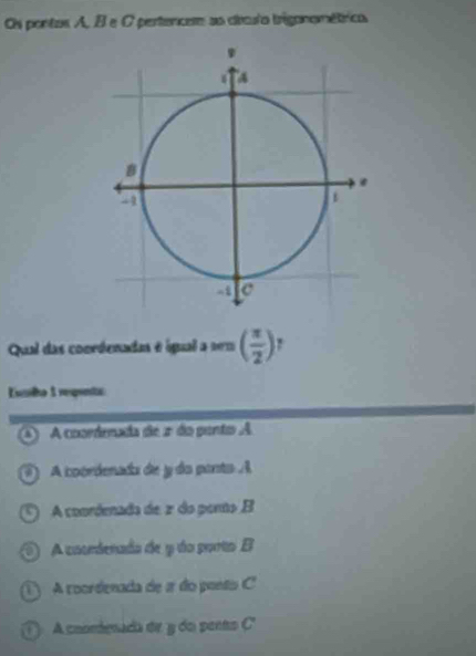 Os pontos A, B e O pertencere as cíeculo trigonométrico
Qual das coordenadas é igual a sen( π /2 )!
Ela I reqinta
A coordenada de 2 do pento A
A coordenado de y do ponto A
A coordenada de 2 do poro B
A coordenada de y do porto B
A coordenada de a do ponto C '
① A coondenada de y do pento C '