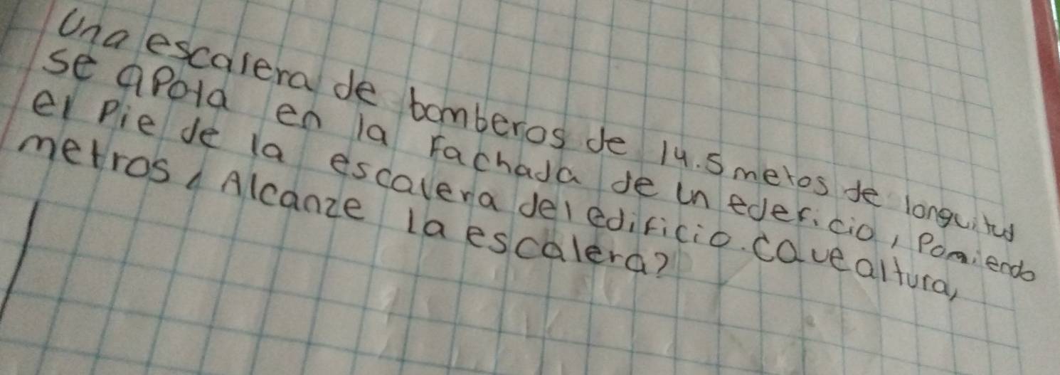 Una escalera de bomberos de 14. S meros te longuity 
se aPola en la Fachada de un eder. cio, Pom,iend 
el Pie de la escalera deledificio. cave altura 
metros Alcanze Laescalera?