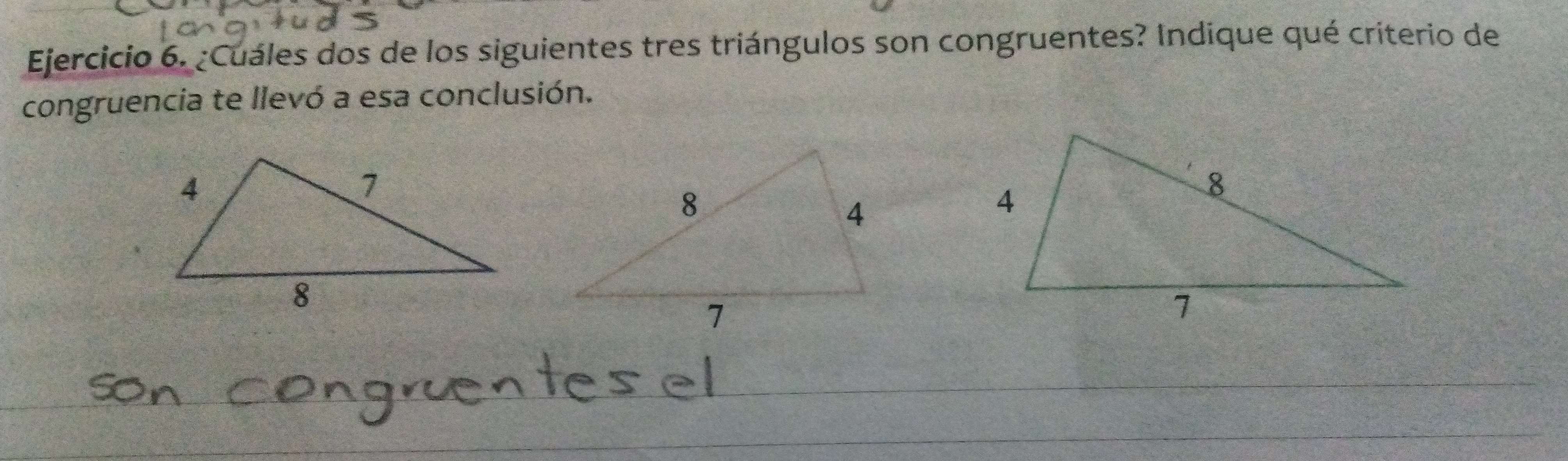 ¿Cuáles dos de los siguientes tres triángulos son congruentes? Indique qué criterio de 
congruencia te llevó a esa conclusión. 
_ 
_ 
_ 
_