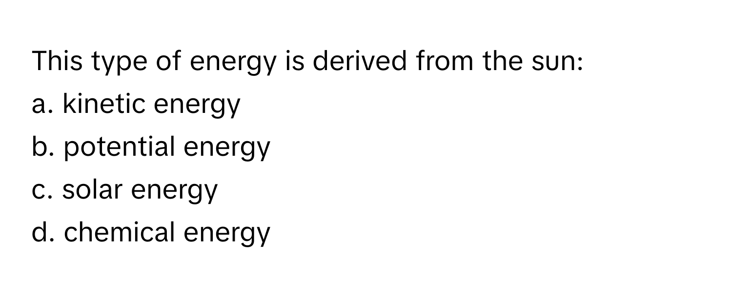 This type of energy is derived from the sun:

a. kinetic energy
b. potential energy
c. solar energy
d. chemical energy