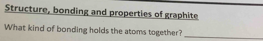 Structure, bonding and properties of graphite 
What kind of bonding holds the atoms together? 
_