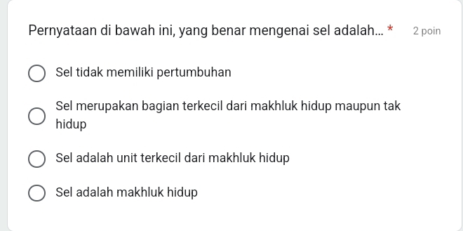 Pernyataan di bawah ini, yang benar mengenai sel adalah... * 2 poin
Sel tidak memiliki pertumbuhan
Sel merupakan bagian terkecil dari makhluk hidup maupun tak
hidup
Sel adalah unit terkecil dari makhluk hidup
Sel adalah makhluk hidup