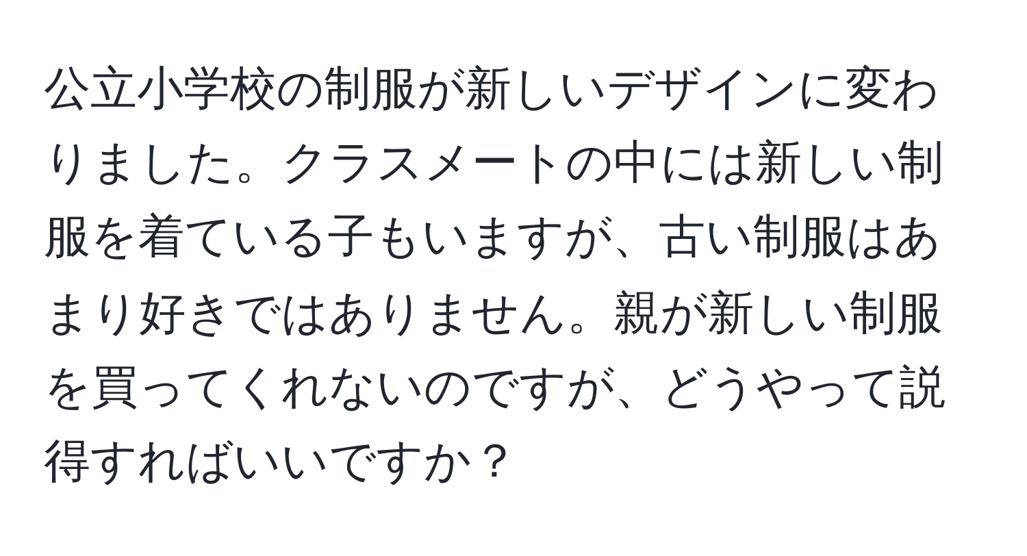 公立小学校の制服が新しいデザインに変わりました。クラスメートの中には新しい制服を着ている子もいますが、古い制服はあまり好きではありません。親が新しい制服を買ってくれないのですが、どうやって説得すればいいですか？