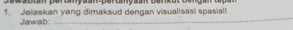 Sawabian pertanyaan-pertanyaan Berkut dengan tepat 
1. Jelaskan yang dimaksud dengan visualisasi spasiall 
Jawab: 
_
