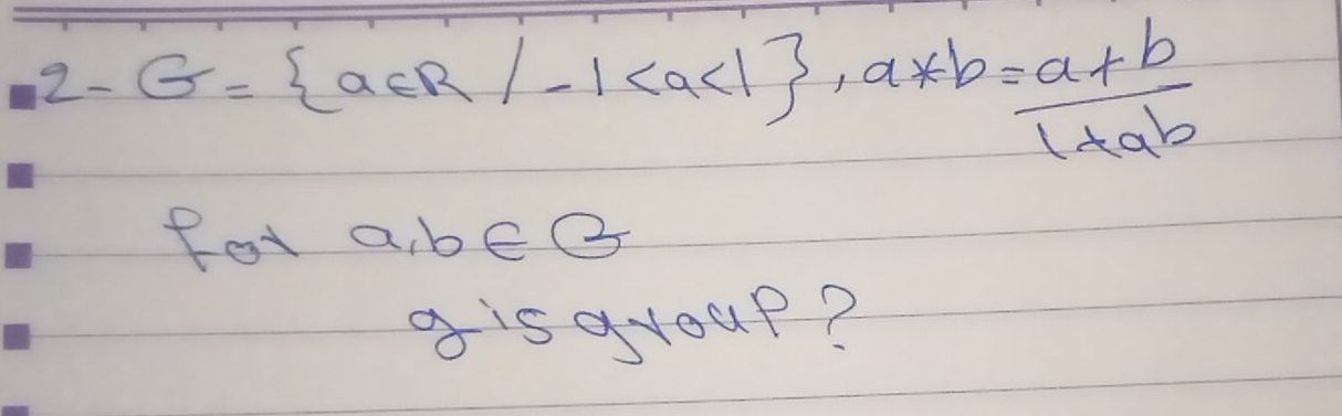 2-G= a∈ R/-1 , a*b= (a+b)/1+ab 
fot a, b∈ B
g isayoup?