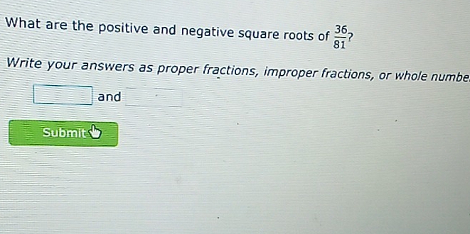 What are the positive and negative square roots of  36/81  ? 
Write your answers as proper fractions, improper fractions, or whole numbe 
2x+1= )- 1/2 = (2x+1)/3  and 
Submit