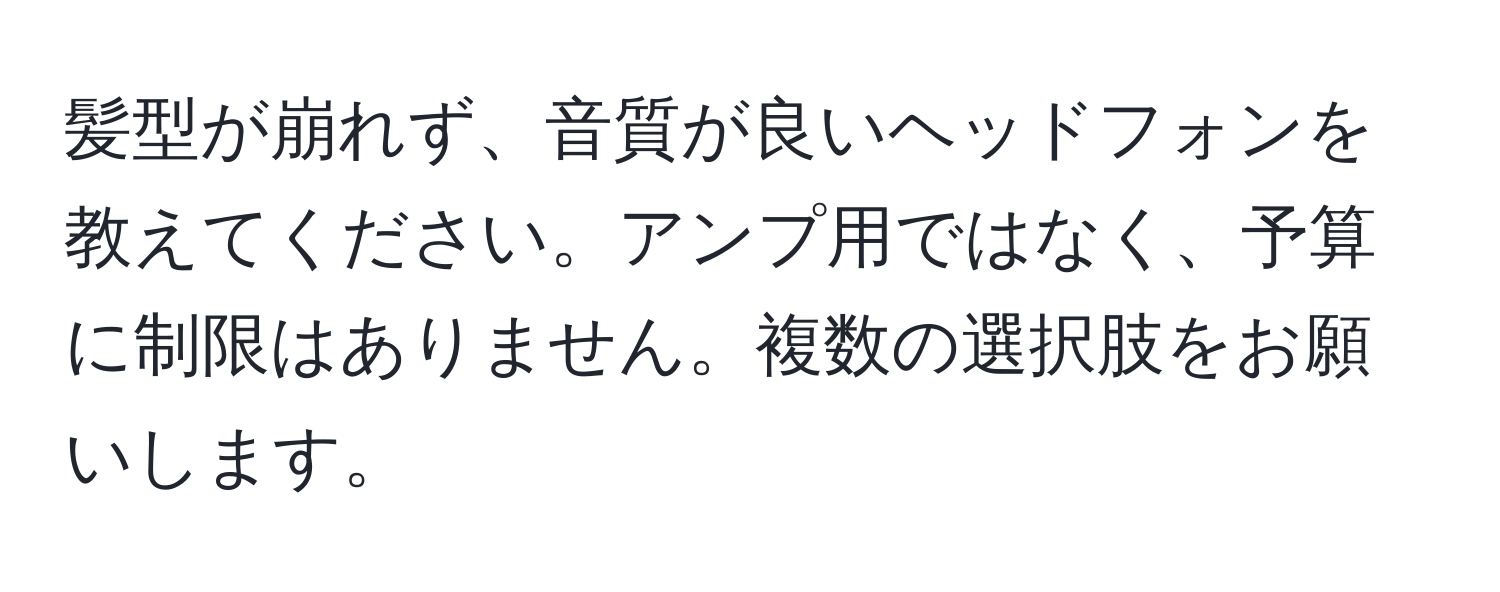 髪型が崩れず、音質が良いヘッドフォンを教えてください。アンプ用ではなく、予算に制限はありません。複数の選択肢をお願いします。