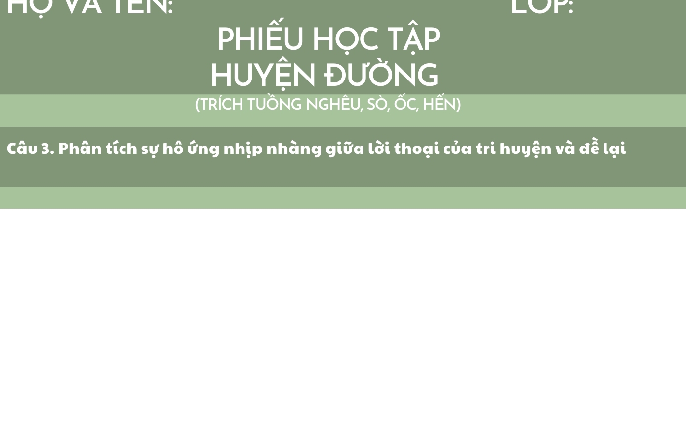 Hộ Và TEN: LOP: 
PHIếU HọC TậP 
HUYỆN ĐƯỜNG 
(TRíCH TUỒNG NGHÊU, SÒ, ỐC, HẾN) 
Câu 3. Phân tích sự hô ứng nhịp nhàng giữa lời thoại của tri huyện và đễ lại