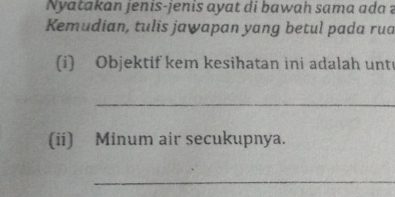 Nyatakan jenis-jenis ayat di bawah sama ada ? 
Kemudian, tulis jawapan yang betul pada rua 
(i) Objektif kem kesihatan ini adalah unt 
_ 
(ii) Minum air secukupnya. 
_