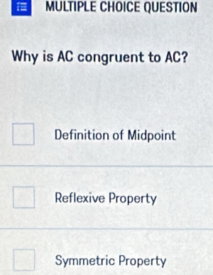 QUESTION
Why is AC congruent to AC?
Definition of Midpoint
Reflexive Property
Symmetric Property