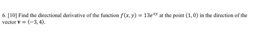 [10] Find the directional derivative of the function f(x,y)=13e^(xy) at the point (1,0) in the direction of the 
vector v=langle -3,4rangle.