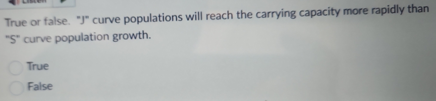 True or false. "J" curve populations will reach the carrying capacity more rapidly than
"S" curve population growth.
True
False
