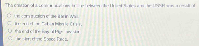 The creation of a communications hotline between the United States and the USSR was a result of
the construction of the Berlin Wall.
the end of the Cuban Missile Crisis.
the end of the Bay of Pigs invasion.
the start of the Space Race.