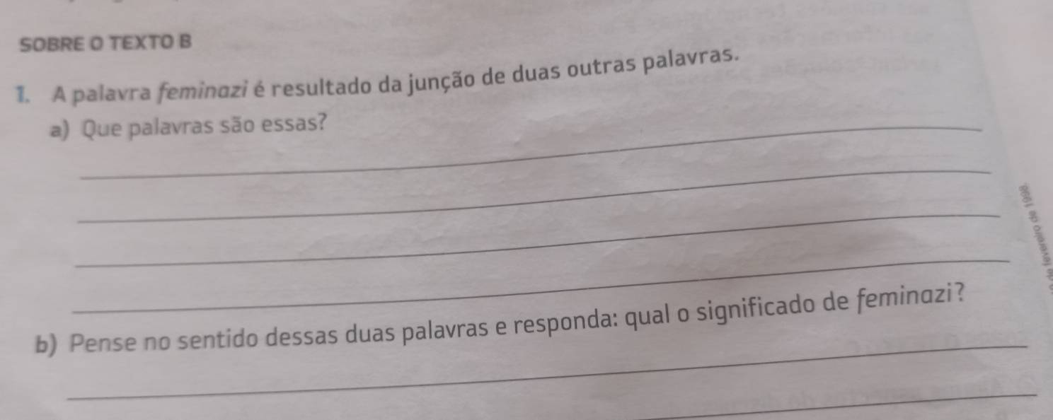 SOBRE O TEXTO B 
1. A palavra feminazi é resultado da junção de duas outras palavras. 
a) Que palavras são essas? 
_ 
_ 
_ 
_ 
b) Pense no sentido dessas duas palavras e responda: qual o significado de feminazi? 
_