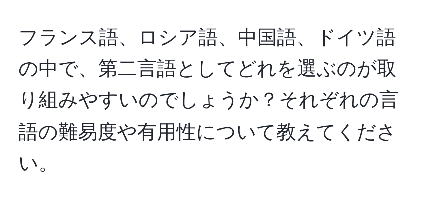 フランス語、ロシア語、中国語、ドイツ語の中で、第二言語としてどれを選ぶのが取り組みやすいのでしょうか？それぞれの言語の難易度や有用性について教えてください。