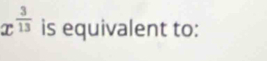 x^(frac 3)13 is equivalent to: