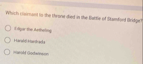 Which claimant to the throne died in the Battle of Stamford Bridge?
Edgar the Aetheling
Haraid Hardrada
Harold Godwinson