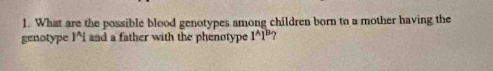 What are the possible blood genotypes among children born to a mother having the 
genotype I*l and a father with the phenotype I^AI^B ?