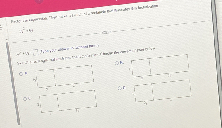 Factor the expression. Then make a sketch of a rectangle that illustrates this factorization
3y^2+6y
3y^2+6y=□ (Type your answer in factored form.) 
Sketch a rectangle that illustrates the factorization. Choose the correct answer below 
B.