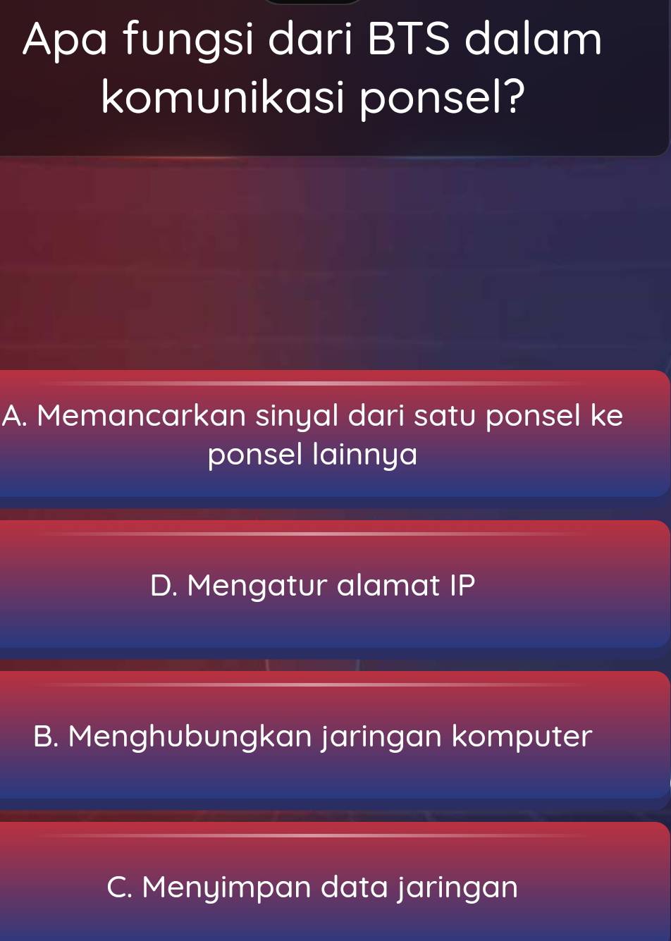 Apa fungsi dari BTS dalam
komunikasi ponsel?
A. Memancarkan sinyal dari satu ponsel ke
ponsel lainnya
D. Mengatur alamat IP
B. Menghubungkan jaringan komputer
C. Menyimpan data jaringan