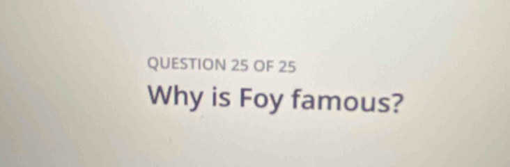 OF 25 
Why is Foy famous?