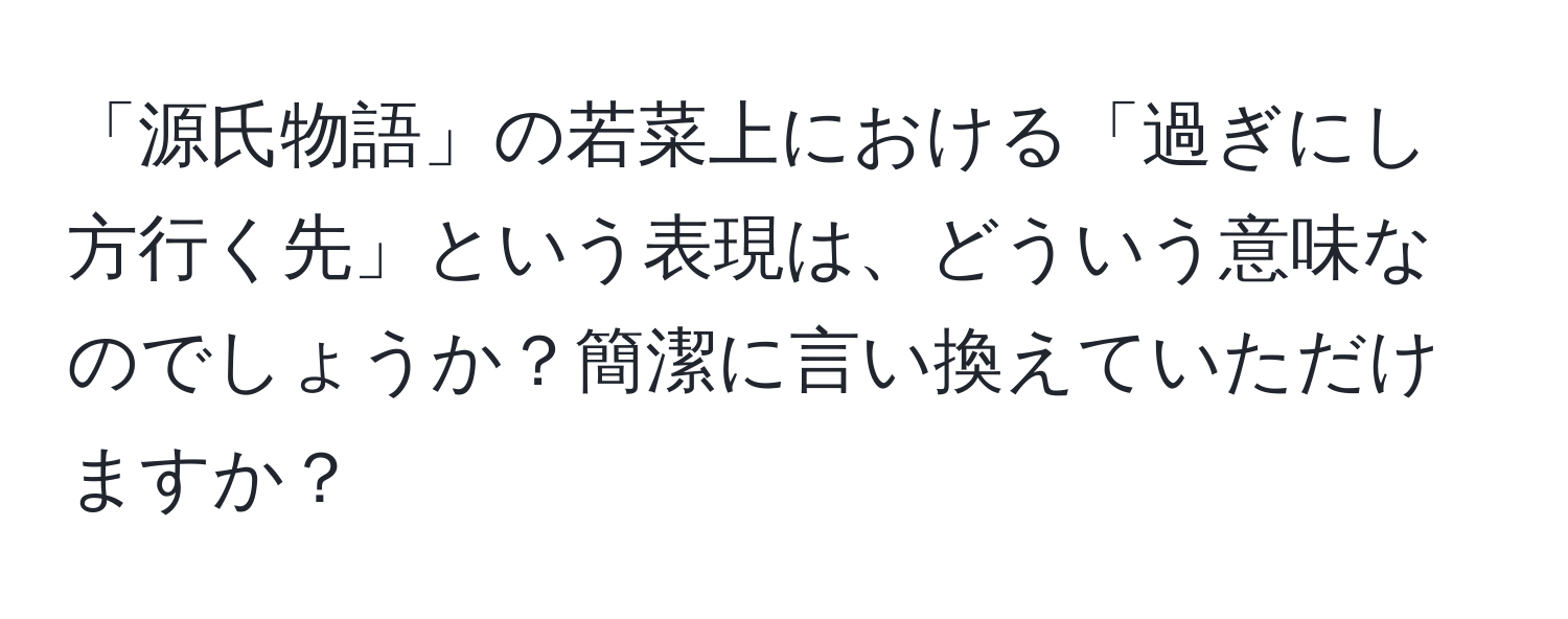 「源氏物語」の若菜上における「過ぎにし方行く先」という表現は、どういう意味なのでしょうか？簡潔に言い換えていただけますか？