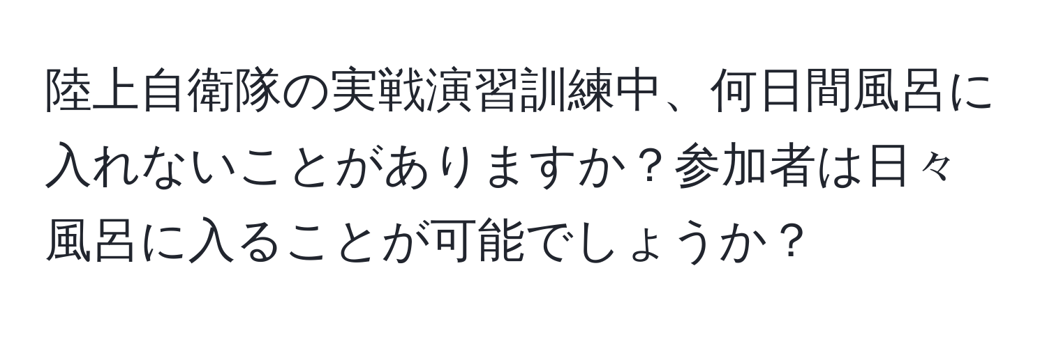 陸上自衛隊の実戦演習訓練中、何日間風呂に入れないことがありますか？参加者は日々風呂に入ることが可能でしょうか？