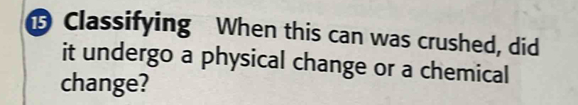 Classifying When this can was crushed, did 
it undergo a physical change or a chemical 
change?
