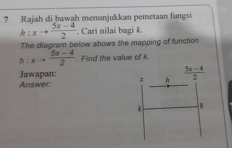 Rajah di bawah menunjukkan pemetaan fungsi
h:xto  (5x-4)/2 . Cari nilai bagi k.
The diagram below shows the mapping of function
h:xto  (5x-4)/2 . Find the value of k.
Jawapan: 
Answer: