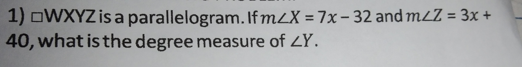 □ WXYZ is a parallelogram. If m∠ X=7x-32 and m∠ Z=3x+
40, what is the degree measure of ∠ Y.