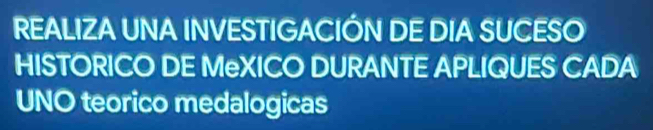 REALIZA UNA INVESTIGACIÓN DE DIA SUCESO 
HISTORICO DE MeXICO DURANTE APLIQUES CADA 
UNO teorico medalogicas