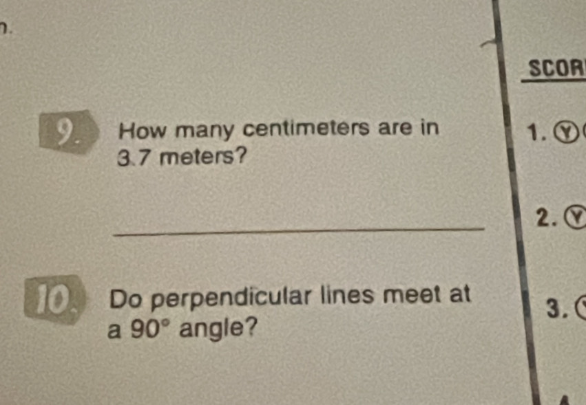 SCOR 
9. How many centimeters are in 1. Ⓨ
3.7 meters? 
_ 
2. Ý 
10.  Do perpendicular lines meet at 
3.( 
a 90° angle?