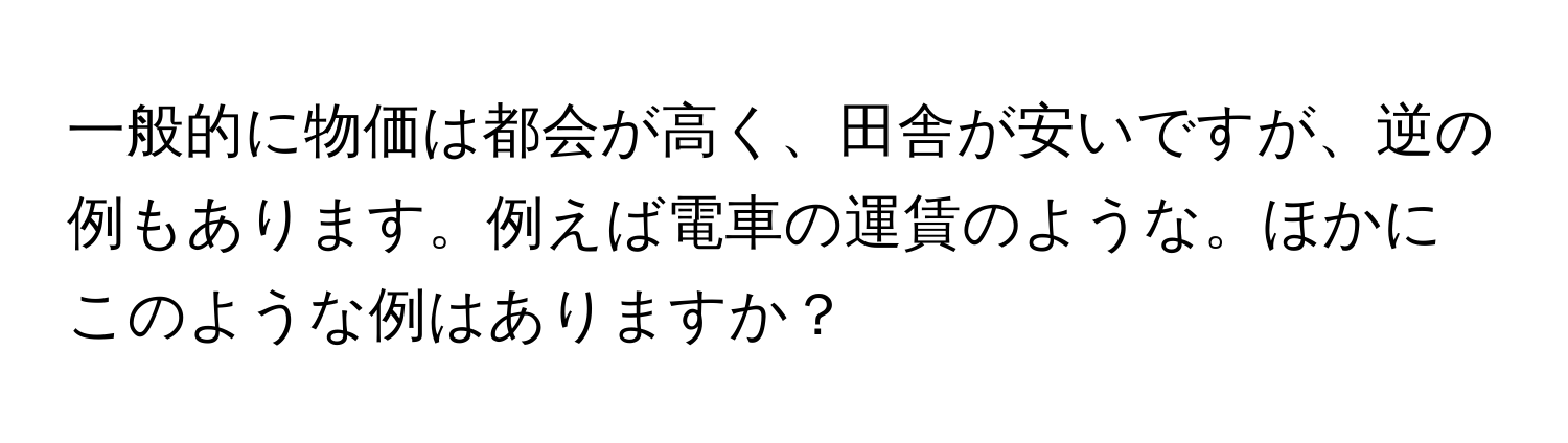 一般的に物価は都会が高く、田舎が安いですが、逆の例もあります。例えば電車の運賃のような。ほかにこのような例はありますか？