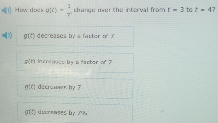 How does g(t)= 1/7  change over the interval from t=3 to t=4
g(t) decreases by a factor of 7
g(t) increases by a factor of 7
g(t) decreases by 7
g(t) decreases by 7%