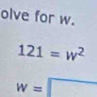 olve for w.
121=w^2
w=□