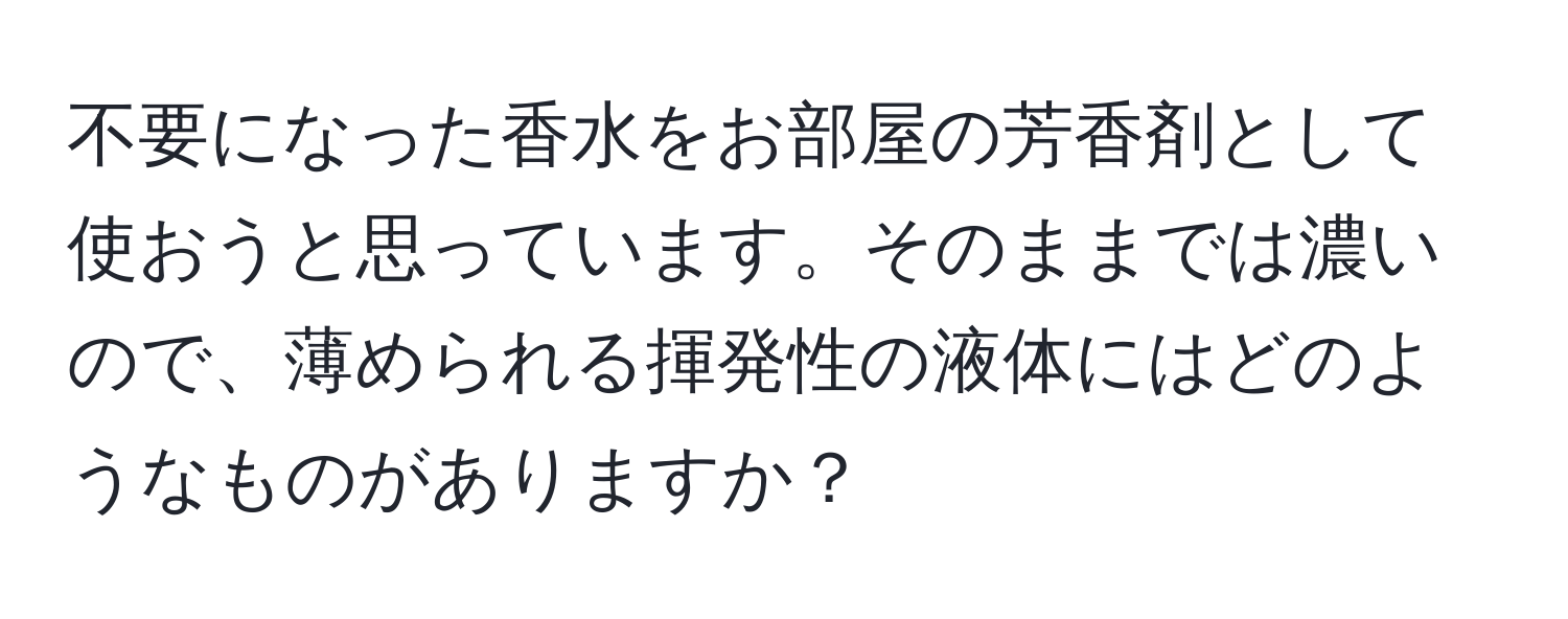 不要になった香水をお部屋の芳香剤として使おうと思っています。そのままでは濃いので、薄められる揮発性の液体にはどのようなものがありますか？