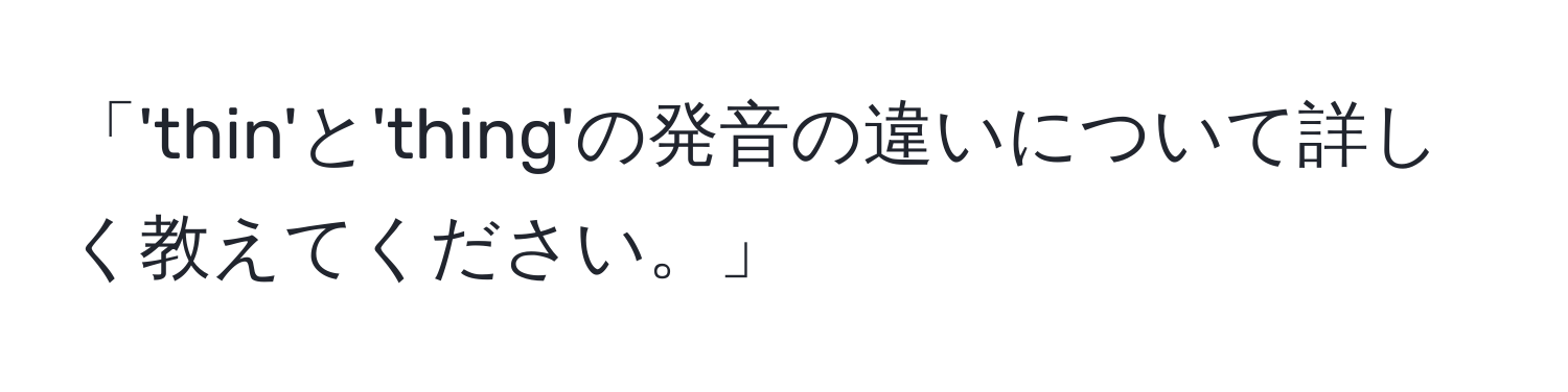 「'thin'と'thing'の発音の違いについて詳しく教えてください。」