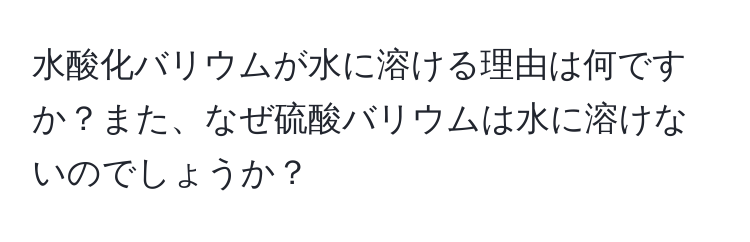 水酸化バリウムが水に溶ける理由は何ですか？また、なぜ硫酸バリウムは水に溶けないのでしょうか？