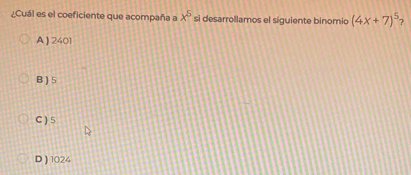 ¿Cuál es el coeficiente que acompaña a x^5 si desarrollamos el siguiente binomio (4x+7)^5 ?
A) 2401
B ) 5
C) 5
D ) 1024