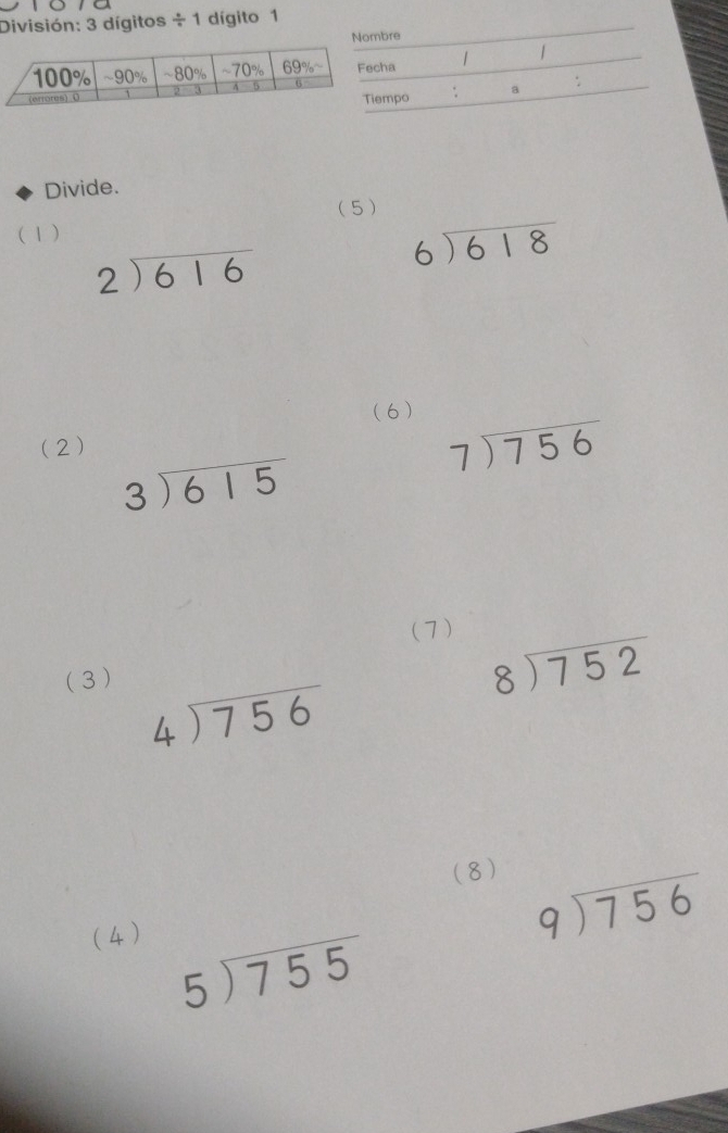 División: 3 dígitos / 1 dígito 1
Divide.
( 1 ) (5)
beginarrayr 2encloselongdiv 616endarray
beginarrayr 6encloselongdiv 618endarray
(6)
(2)
beginarrayr 7encloselongdiv 756endarray
beginarrayr 3encloselongdiv 615endarray
(7)
(3 )
beginarrayr 8encloselongdiv 752endarray
beginarrayr 4encloselongdiv 756endarray
( 8)
(4 )
beginarrayr 9encloselongdiv 756endarray
5encloselongdiv 755