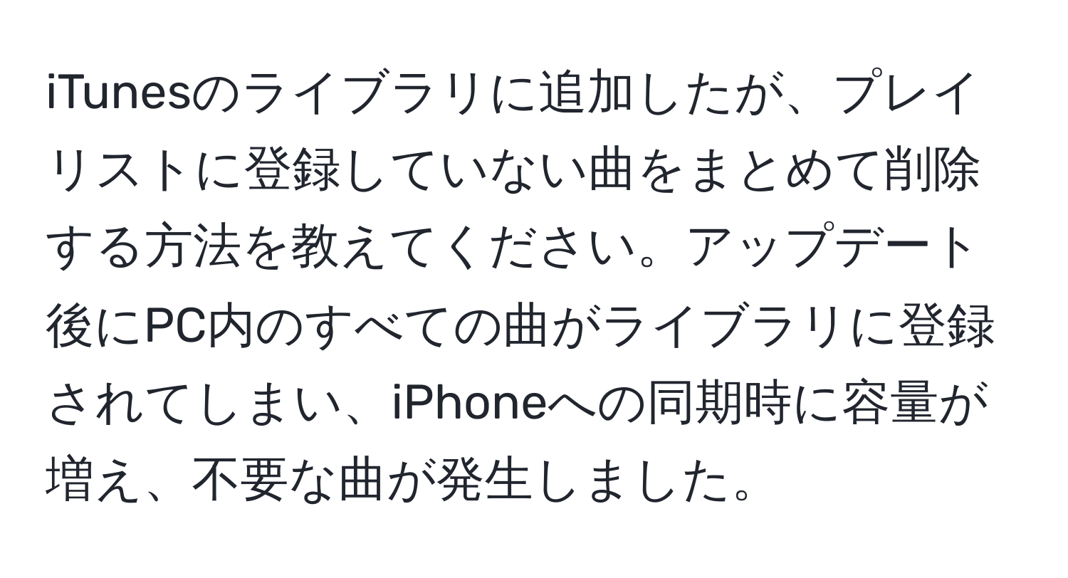 iTunesのライブラリに追加したが、プレイリストに登録していない曲をまとめて削除する方法を教えてください。アップデート後にPC内のすべての曲がライブラリに登録されてしまい、iPhoneへの同期時に容量が増え、不要な曲が発生しました。