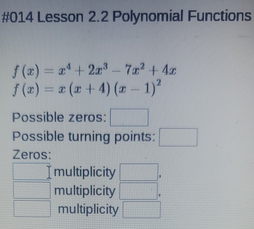 #014 Lesson 2.2 Polynomial Functions
f(x)=x^4+2x^3-7x^2+4x
f(x)=x(x+4)(x-1)^2
Possible zeros: □ 
Possible turning points: □ 
Zeros: 
multiplicity □ , 
multiplicity □ , 
multiplicity □