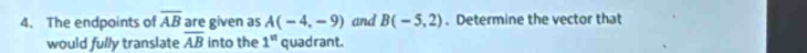 The endpoints of overline AB are given as A(-4,-9) and B(-5,2) 、 Determine the vector that 
would fully translate overline AB into the 1^(st) quadrant.