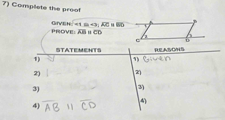 Complete the proof 
GIVEN: ∠ 1≌ ∠ 3; overline ACparallel overline BD
PROVE: overline ABparallel overline CD
STATEMENTS REASONS 
1) 
1) 
2) 
2) 
3) 
3) 
4) 
4)