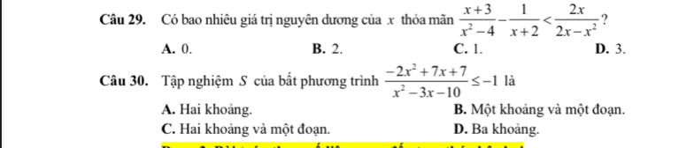 Có bao nhiêu giá trị nguyên dương của x thỏa mãn  (x+3)/x^2-4 - 1/x+2  ?
A. 0. B. 2. C. 1. D. 3.
Câu 30. Tập nghiệm S của bất phương trình  (-2x^2+7x+7)/x^2-3x-10 ≤ -1 là
A. Hai khoảng. B. Một khoảng và một đoạn.
C. Hai khoảng và một đoạn. D. Ba khoảng.