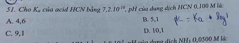 Cho K_a của acid HCN bằng 7, 2.10^(-10), l, pH của dung dịch HCN 0,100 M là:
A. 4, 6 B. 5, 1
C. 9, 1 D. 10, 1
5 nH của dụng dịch NH₃ O, 0500 M là: