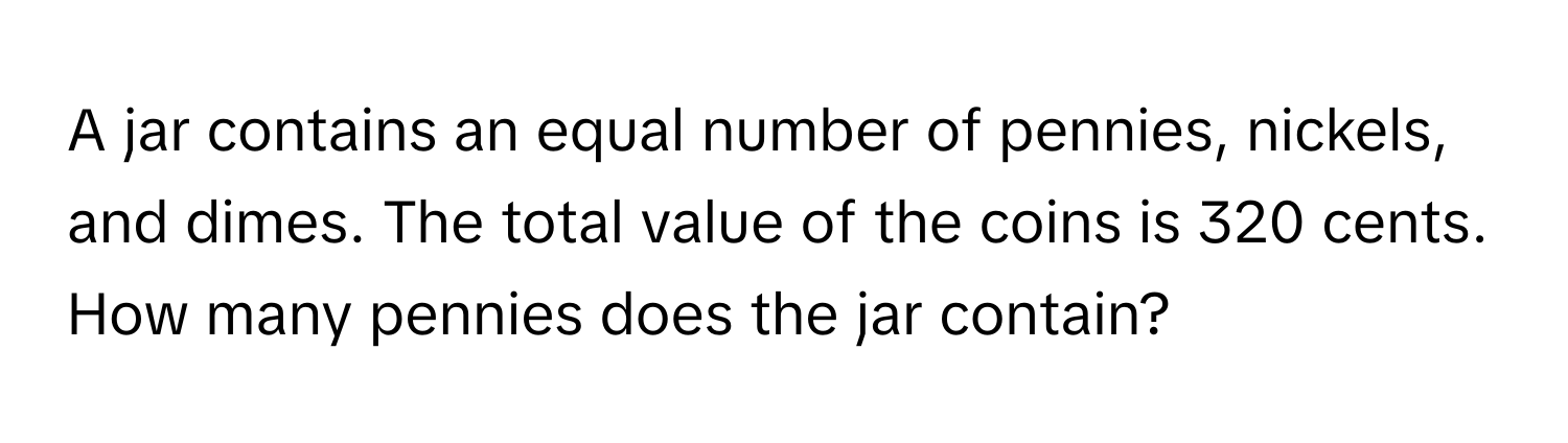 A jar contains an equal number of pennies, nickels, and dimes. The total value of the coins is 320 cents. How many pennies does the jar contain?