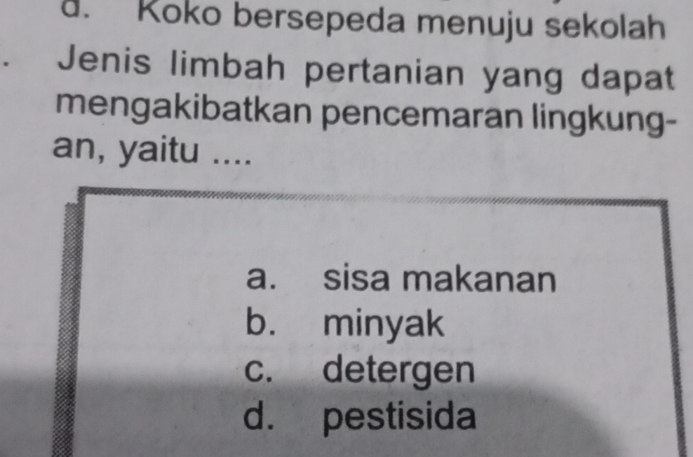 d. Koko bersepeda menuju sekolah
、 Jenis limbah pertanian yang dapat
mengakibatkan pencemaran lingkung-
an, yaitu ....
a. sisa makanan
b. minyak
c. detergen
d. pestisida