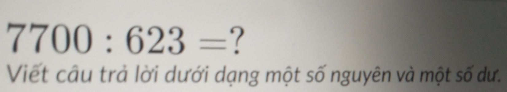 7700:623= ? 
Viết câu trả lời dưới dạng một số nguyên và một số dư.